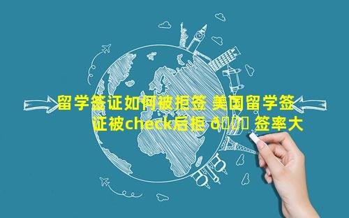 留学签证如何被拒签 美国留学签证被check后拒 🐕 签率大吗